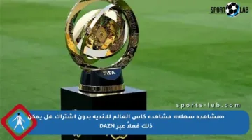 «مشاهدة سهلة» مشاهدة كأس العالم للأندية بدون اشتراك هل يمكن ذلك فعلاً عبر DAZN